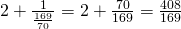 2 + \frac{1}{\frac{169}{70}} = 2 + \frac{70}{169} = \frac{408}{169}