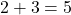 2 + 3 = 5