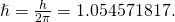 \hslash = \frac{h}{2\pi} = 1.054571817….