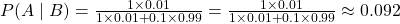P(A \mid B) = \frac {1 \times 0.01}{1 \times 0.01 + 0.1 \times 0.99} = \frac {1 \times 0.01}{1 \times 0.01 + 0.1 \times 0.99} \approx 0.092