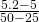 \frac{5.2 - 5}{50 - 25}