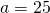 a=25