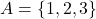 A = \{1, 2, 3\}