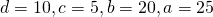 d =10, c = 5 , b= 20, a=25