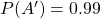 P(A')  = 0.99