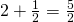 2 + \frac{1}{2} = \frac{5}{2}